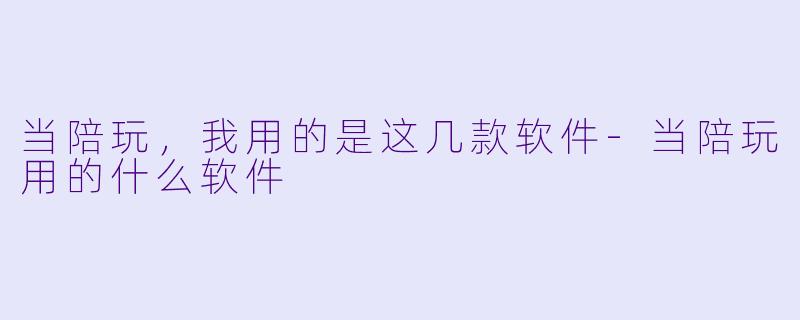 当陪玩,我用的是这几款软件-当陪玩用的什么软件