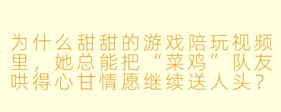 为什么甜甜的游戏陪玩视频里,她总能把“菜鸡”队友哄得心甘情愿继续送人头?