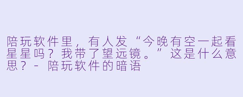 陪玩软件里，有人发“今晚有空一起看星星吗？我带了望远镜。”这是什么意思？-陪玩软件的暗语