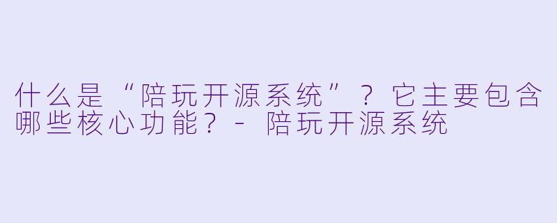 什么是“陪玩开源系统”?它主要包含哪些核心功能?-陪玩开源系统