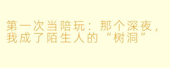 第一次当陪玩:那个深夜,我成了陌生人的“树洞”