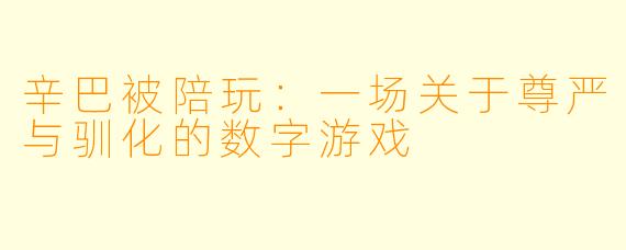 辛巴被陪玩:一场关于尊严与驯化的数字游戏