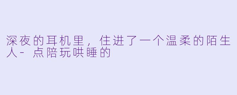 深夜的耳机里,住进了一个温柔的陌生人-点陪玩哄睡的