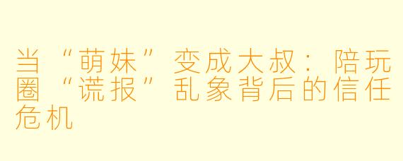当“萌妹”变成大叔:陪玩圈“谎报”乱象背后的信任危机