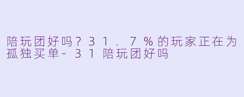 陪玩团好吗?31.7%的玩家正在为孤独买单-31陪玩团好吗