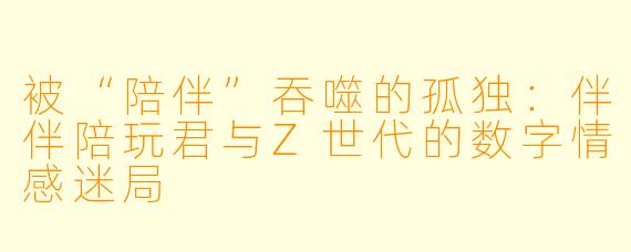 被“陪伴”吞噬的孤独：伴伴陪玩君与Z世代的数字情感迷局