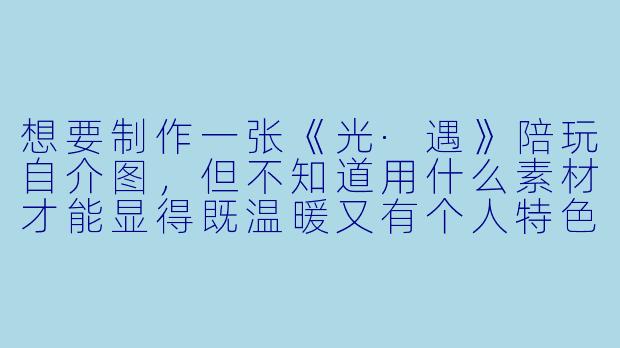 想要制作一张《光·遇》陪玩自介图，但不知道用什么素材才能显得既温暖又有个人特色，能推荐一些关键元素吗？
