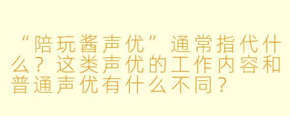 “陪玩酱声优”通常指代什么？这类声优的工作内容和普通声优有什么不同？