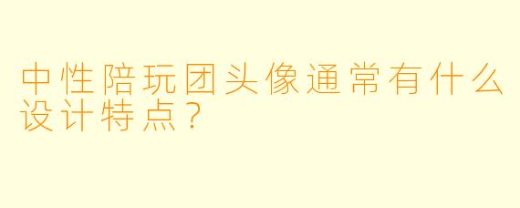 中性陪玩团头像通常有什么设计特点?