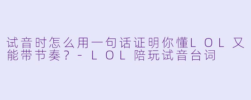 试音时怎么用一句话证明你懂LOL又能带节奏？-LOL陪玩试音台词