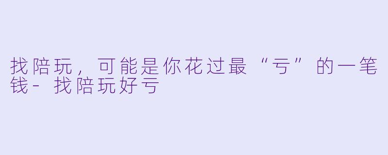 找陪玩，可能是你花过最“亏”的一笔钱-找陪玩好亏