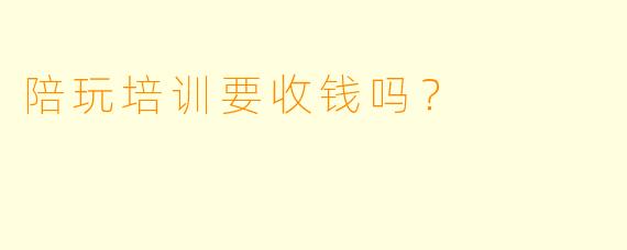 陪玩培训要收钱吗？