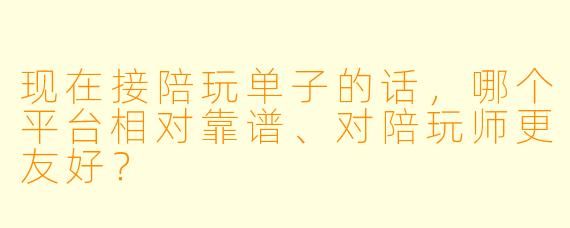 现在接陪玩单子的话,哪个平台相对靠谱、对陪玩师更友好?