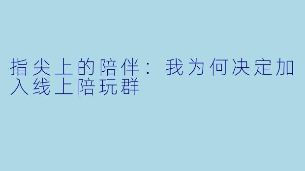 指尖上的陪伴:我为何决定加入线上陪玩群