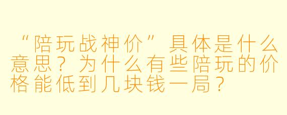 “陪玩战神价”具体是什么意思?为什么有些陪玩的价格能低到几块钱一局?