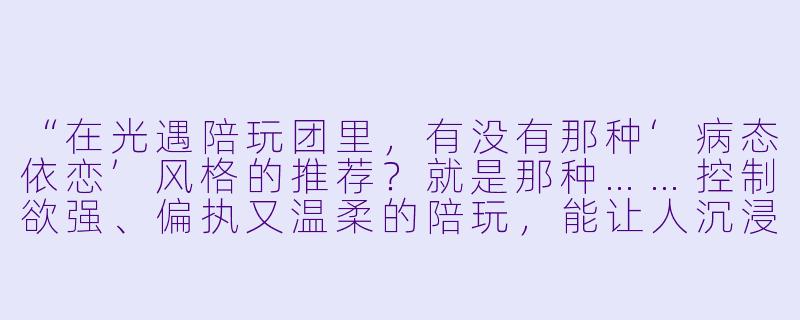 “在光遇陪玩团里,有没有那种‘病态依恋’风格的推荐?就是那种……控制欲强、偏执又温柔的陪玩,能让人沉浸在被独占的窒息感里?”-光遇陪玩团病恋推荐