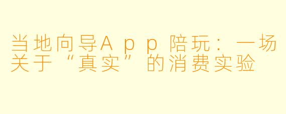 当地向导App陪玩:一场关于“真实”的消费实验