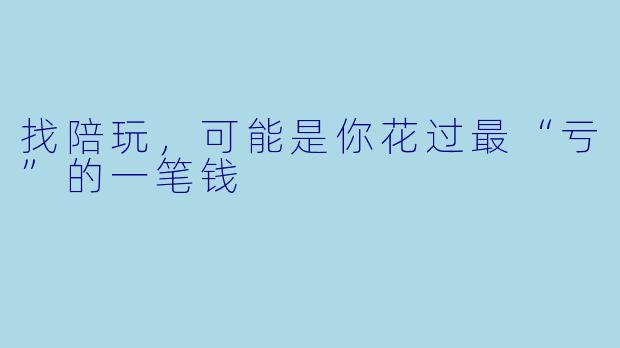 找陪玩，可能是你花过最“亏”的一笔钱