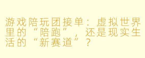 游戏陪玩团接单:虚拟世界里的“陪跑”,还是现实生活的“新赛道”?