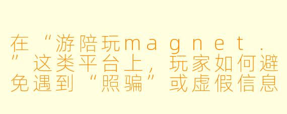 在“游陪玩magnet.”这类平台上,玩家如何避免遇到“照骗”或虚假信息,确保找到真正符合自己需求的陪玩?