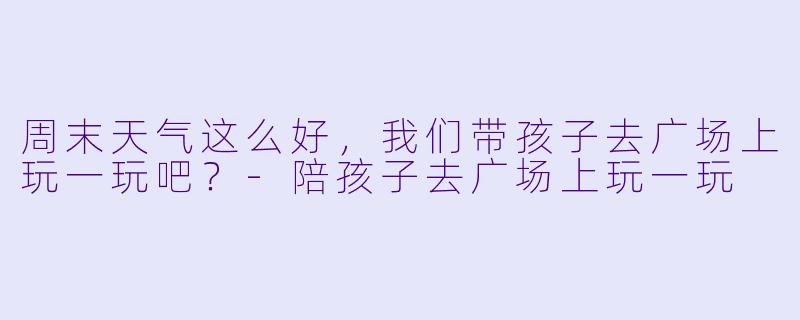 周末天气这么好，我们带孩子去广场上玩一玩吧？-陪孩子去广场上玩一玩
