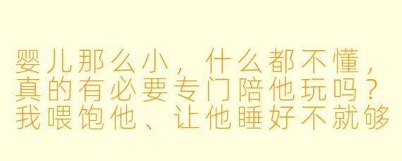 婴儿那么小,什么都不懂,真的有必要专门陪他玩吗?我喂饱他、让他睡好不就够了吗?
