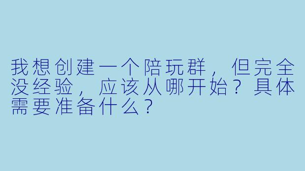 我想创建一个陪玩群,但完全没经验,应该从哪开始?具体需要准备什么?