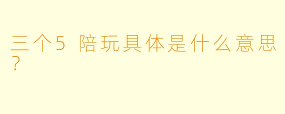 三个5陪玩具体是什么意思？