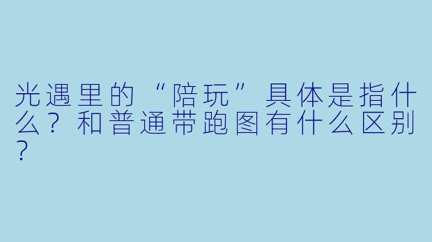 光遇里的“陪玩”具体是指什么?和普通带跑图有什么区别?