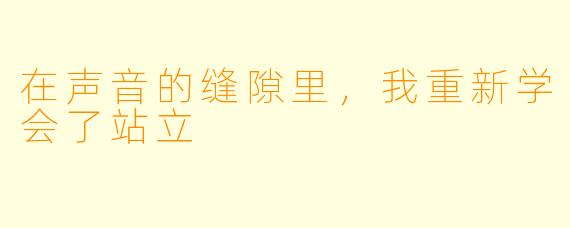 在声音的缝隙里，我重新学会了站立