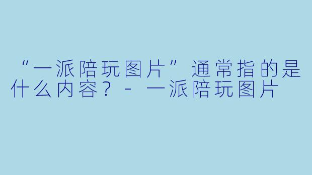 “一派陪玩图片”通常指的是什么内容?-一派陪玩图片