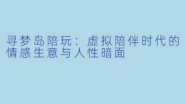寻梦岛陪玩:虚拟陪伴时代的情感生意与人性暗面