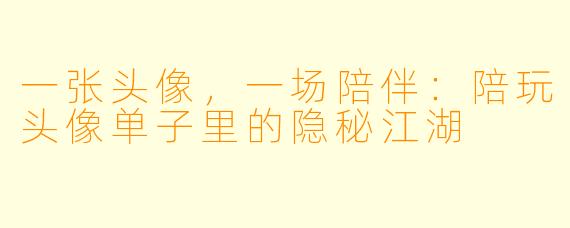 一张头像,一场陪伴:陪玩头像单子里的隐秘江湖