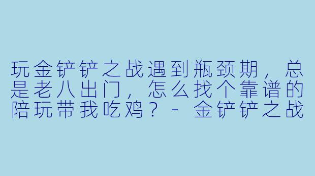 玩金铲铲之战遇到瓶颈期，总是老八出门，怎么找个靠谱的陪玩带我吃鸡？-金铲铲之战陪玩