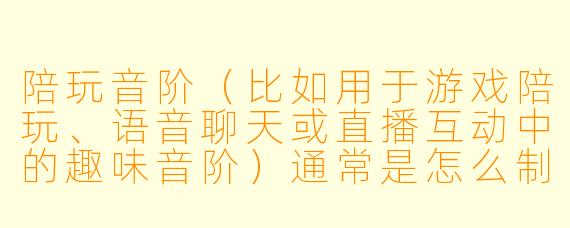 陪玩音阶(比如用于游戏陪玩、语音聊天或直播互动中的趣味音阶)通常是怎么制作的?需要哪些工具和步骤?
