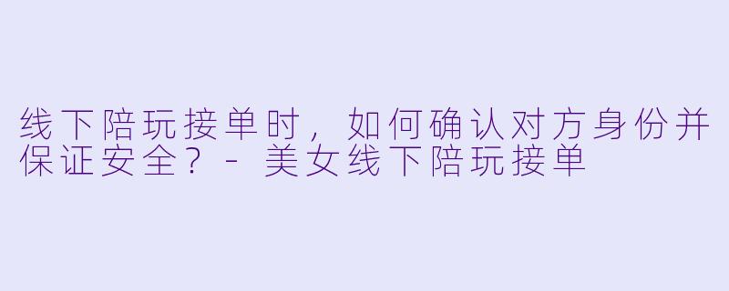 线下陪玩接单时,如何确认对方身份并保证安全?-美女线下陪玩接单