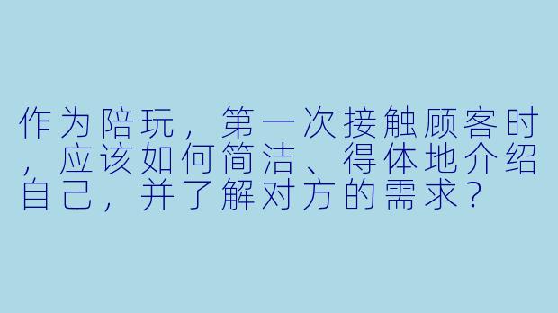 作为陪玩,第一次接触顾客时,应该如何简洁、得体地介绍自己,并了解对方的需求?