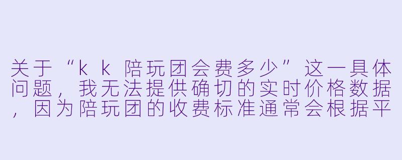 关于“kk陪玩团会费多少”这一具体问题,我无法提供确切的实时价格数据,因为陪玩团的收费标准通常会根据平台政策、服务内容、团长运营策略及市场行情动态调整,且不同“kk”可能指代不同的团体或品牌。
不过,我可以为您创作一篇符合SEO逻辑、结构清晰且能实际帮助读者理解此类收费模式的通用文章。您可以根据实际情况,将文中的“kk陪玩团”替换为具体名称,并补充最新的官方报价。
---
揭秘kk陪玩团会费真相:价格从0元到上千元,你该如何选择?-kk陪玩团会费多少