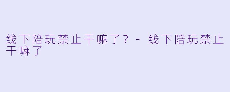 线下陪玩禁止干嘛了？-线下陪玩禁止干嘛了
