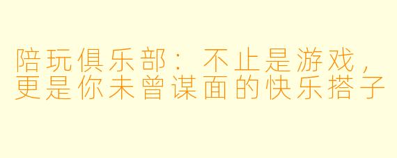 陪玩俱乐部：不止是游戏，更是你未曾谋面的快乐搭子
