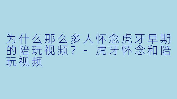 为什么那么多人怀念虎牙早期的陪玩视频?-虎牙怀念和陪玩视频