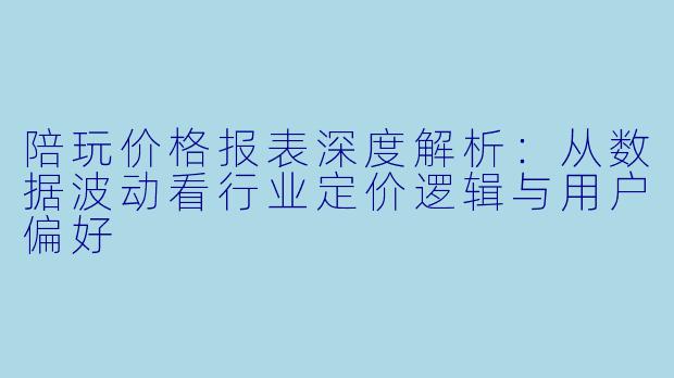 陪玩价格报表深度解析：从数据波动看行业定价逻辑与用户偏好