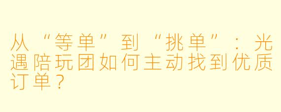 从“等单”到“挑单”:光遇陪玩团如何主动找到优质订单?