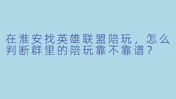在淮安找英雄联盟陪玩,怎么判断群里的陪玩靠不靠谱?