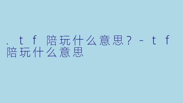 .tf陪玩什么意思?-tf陪玩什么意思