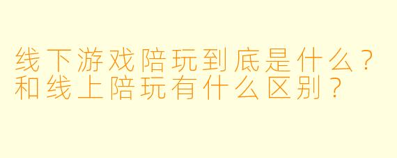 线下游戏陪玩到底是什么?和线上陪玩有什么区别?