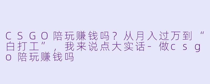 CSGO陪玩赚钱吗?从月入过万到“白打工”,我来说点大实话-做csgo陪玩赚钱吗
