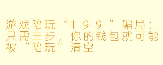 游戏陪玩“199”骗局:只需三步,你的钱包就可能被“陪玩”清空