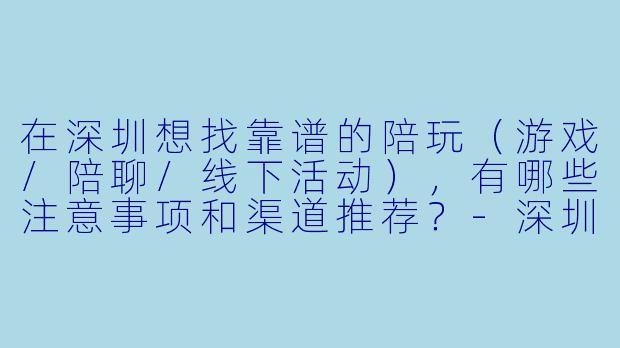 在深圳想找靠谱的陪玩(游戏/陪聊/线下活动),有哪些注意事项和渠道推荐?-深圳找陪玩