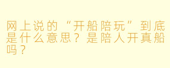 网上说的“开船陪玩”到底是什么意思?是陪人开真船吗?